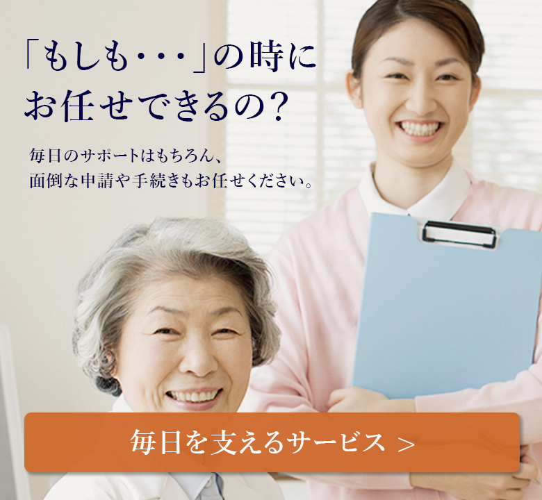 「もしも…」の時にお任せできるの？毎日のサポートはもちろん、面倒な申請や手続きもお任せください。「毎日を支えるサービスについて」